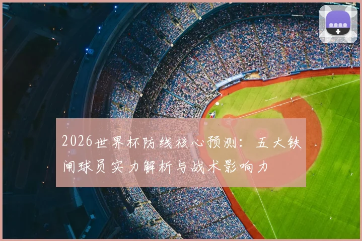 2026世界杯防线核心预测：五大铁闸球员实力解析与战术影响力