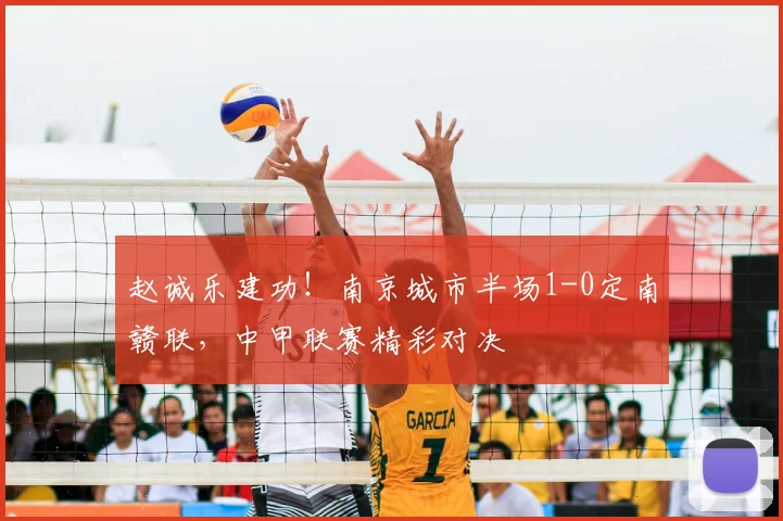 赵诚乐建功！南京城市半场1-0定南赣联，中甲联赛精彩对决