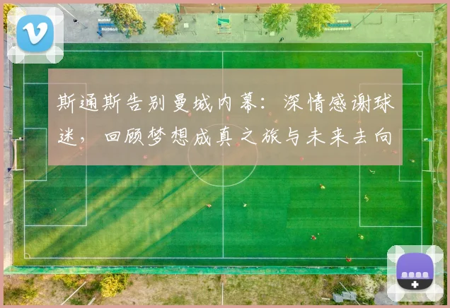 斯通斯告别曼城内幕：深情感谢球迷，回顾梦想成真之旅与未来去向
