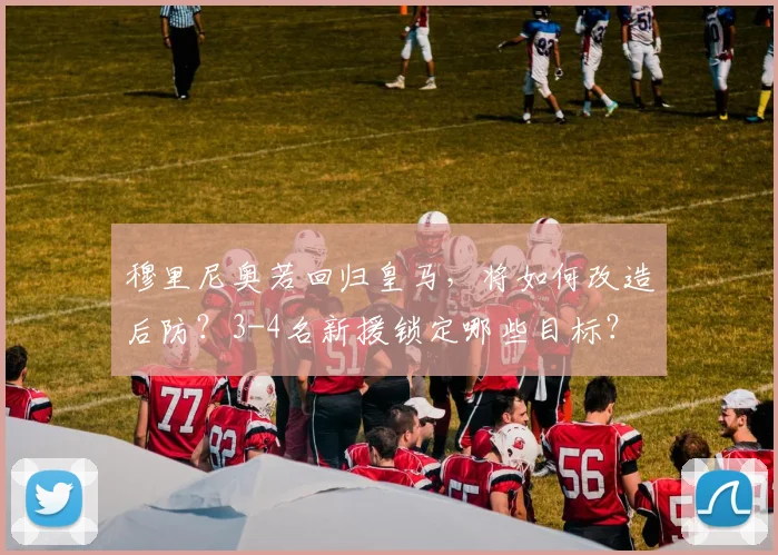穆里尼奥若回归皇马，将如何改造后防？3-4名新援锁定哪些目标？