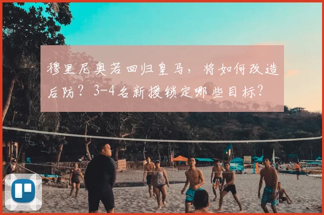 穆里尼奥若回归皇马，将如何改造后防？3-4名新援锁定哪些目标？