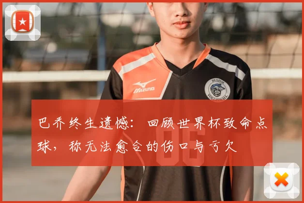 巴乔终生遗憾：回顾世界杯致命点球，称无法愈合的伤口与亏欠