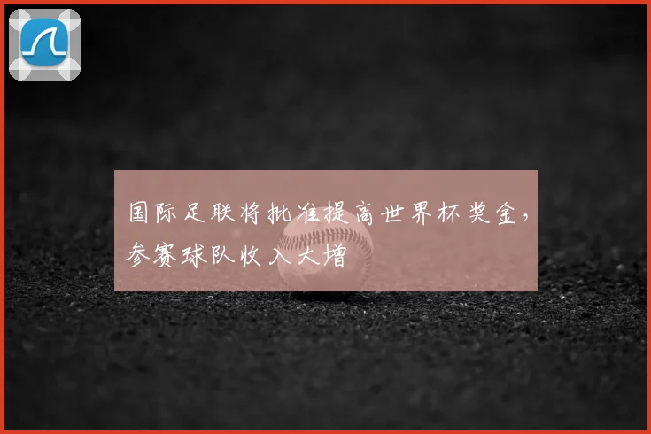 国际足联将批准提高世界杯奖金，参赛球队收入大增