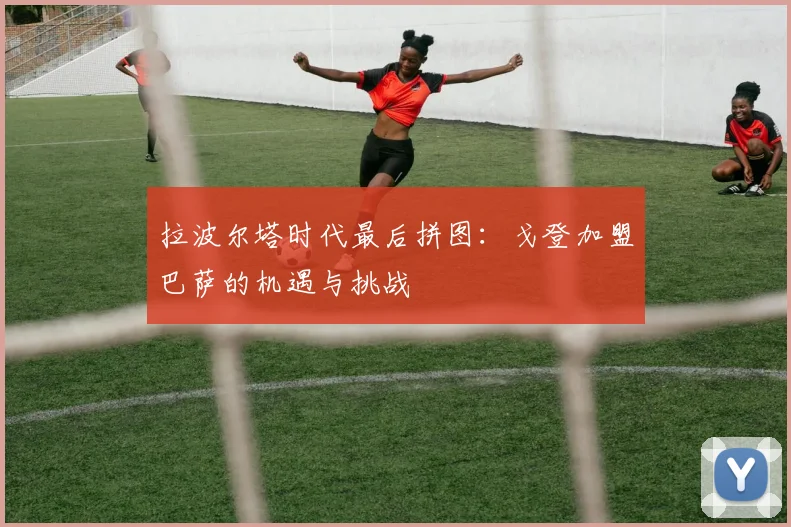 拉波尔塔时代最后拼图:戈登加盟巴萨的机遇与挑战
