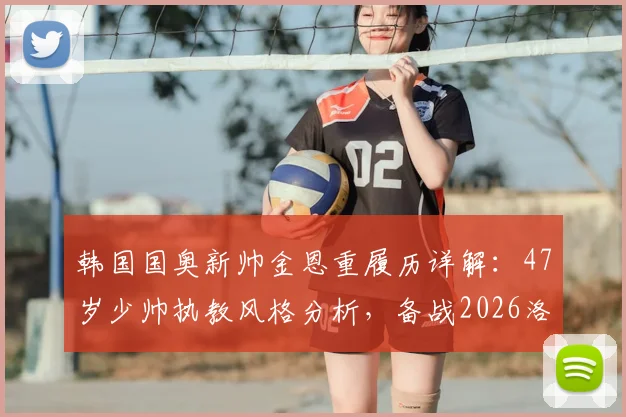 韩国国奥新帅金恩重履历详解：47岁少帅执教风格分析，备战2026洛杉矶奥运会阵容展望