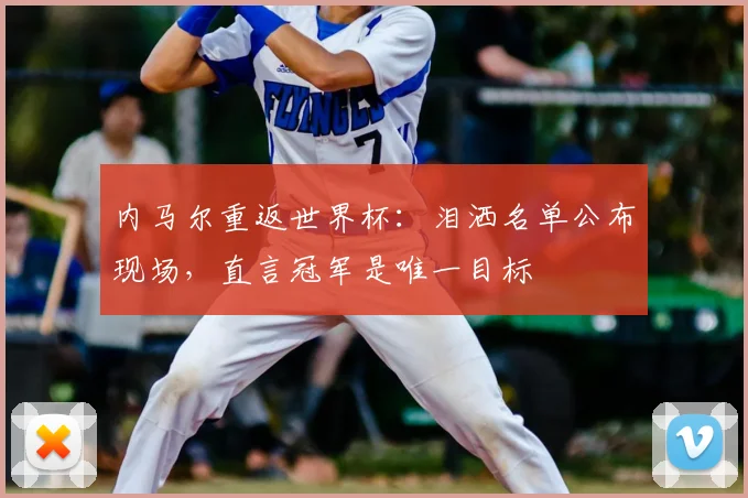 内马尔重返世界杯：泪洒名单公布现场，直言冠军是唯一目标