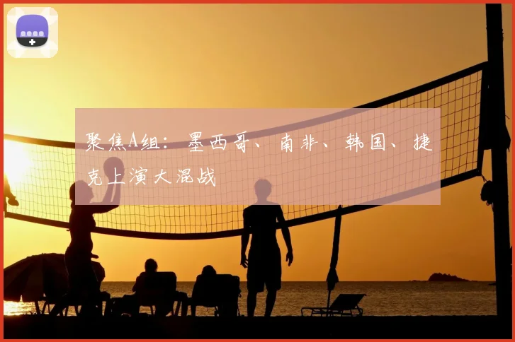 聚焦A组:墨西哥、南非、韩国、捷克上演大混战