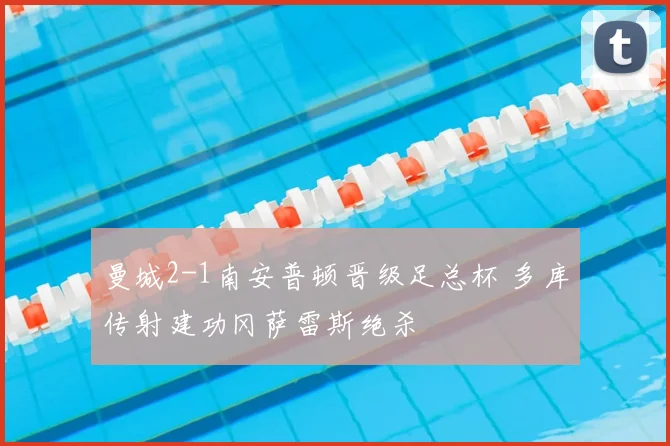 曼城2-1南安普顿晋级足总杯 多库传射建功冈萨雷斯绝杀