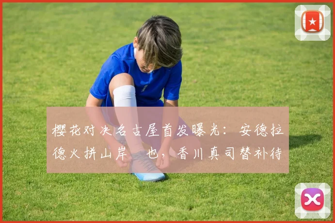 樱花对决名古屋首发曝光：安德拉德火拼山岸祐也，香川真司替补待命