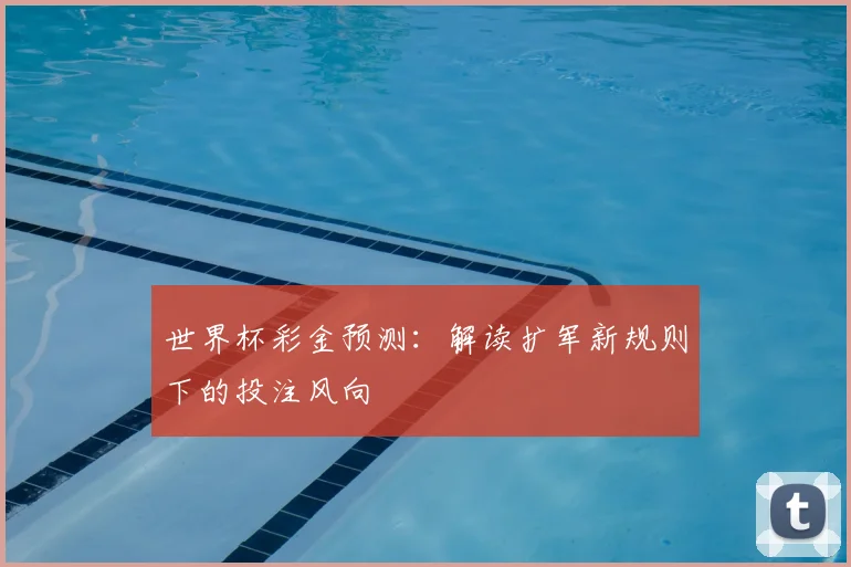 世界杯彩金预测：解读扩军新规则下的投注风向