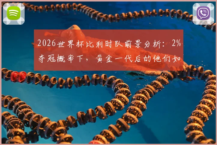 2026世界杯比利时队前景分析：2%夺冠概率下，黄金一代后的他们如何破局？
