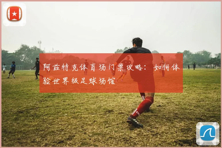 阿兹特克体育场门票攻略：如何体验世界级足球场馆