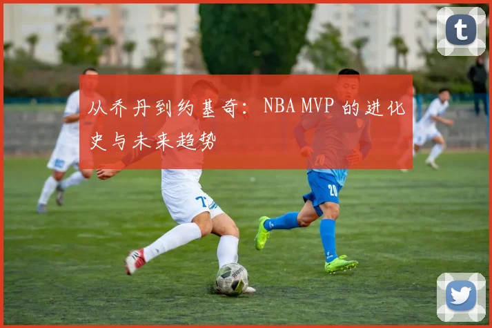 从乔丹到约基奇：NBA MVP 的进化史与未来趋势