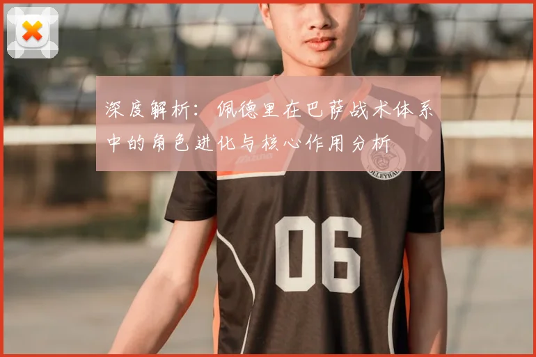 深度解析：佩德里在巴萨战术体系中的角色进化与核心作用分析