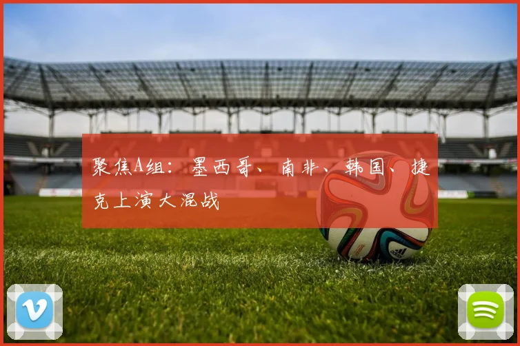 聚焦A组：墨西哥、南非、韩国、捷克上演大混战