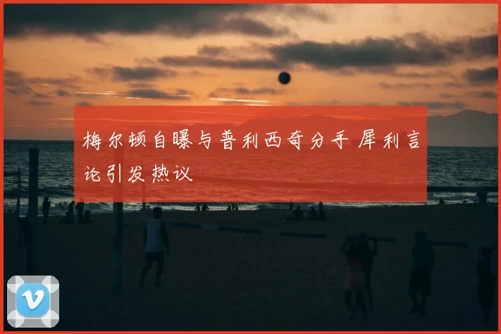 梅尔顿自曝与普利西奇分手 犀利言论引发热议