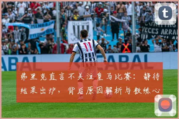 弗里克直言不关注皇马比赛：静待结果出炉，背后原因解析与教练心态解读