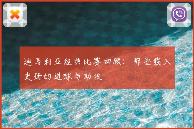 迪马利亚经典比赛回顾：那些载入史册的进球与助攻