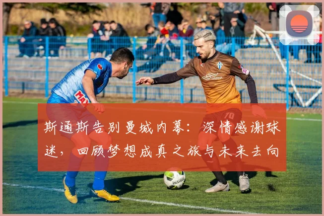 斯通斯告别曼城内幕：深情感谢球迷，回顾梦想成真之旅与未来去向